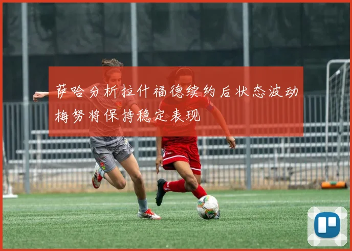 萨哈分析拉什福德续约后状态波动梅努将保持稳定表现