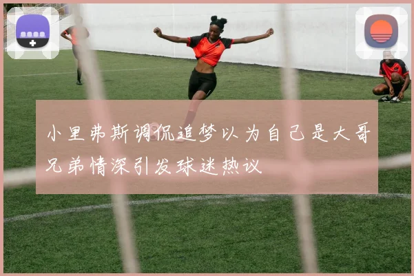 小里弗斯调侃追梦以为自己是大哥兄弟情深引发球迷热议
