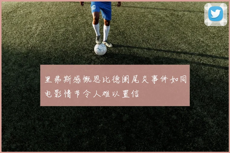 里弗斯感慨恩比德阑尾炎事件如同电影情节令人难以置信