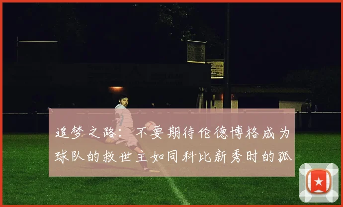 追梦之路：不要期待伦德博格成为球队的救世主如同科比新秀时的孤独奋斗