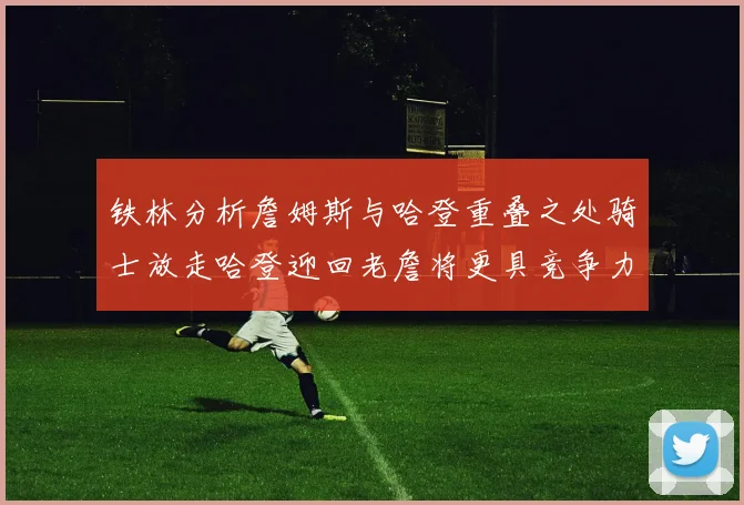 铁林分析詹姆斯与哈登重叠之处骑士放走哈登迎回老詹将更具竞争力