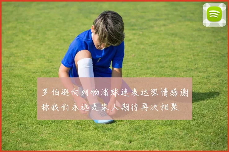 罗伯逊向利物浦球迷表达深情感谢称我们永远是家人期待再次相聚