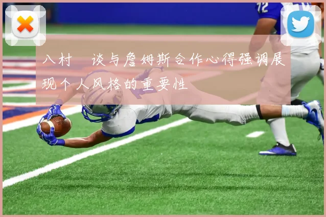 八村塁谈与詹姆斯合作心得强调展现个人风格的重要性