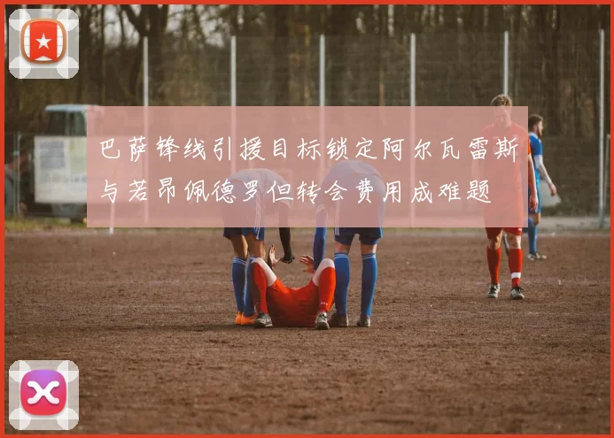 巴萨锋线引援目标锁定阿尔瓦雷斯与若昂佩德罗但转会费用成难题