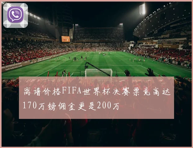离谱价格FIFA世界杯决赛票竟高达170万镑佣金更是200万