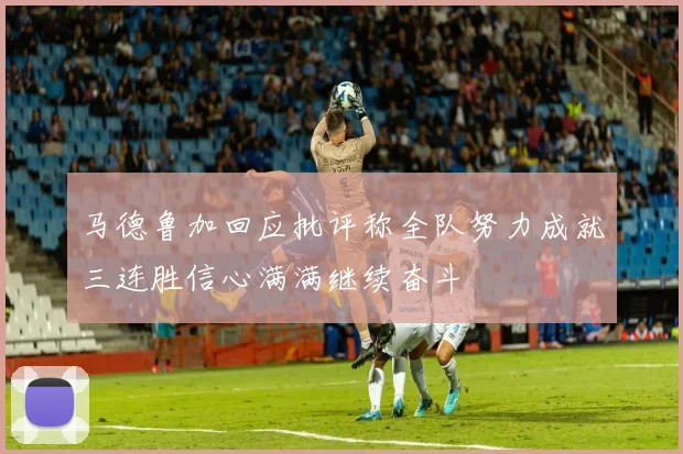 马德鲁加回应批评称全队努力成就三连胜信心满满继续奋斗