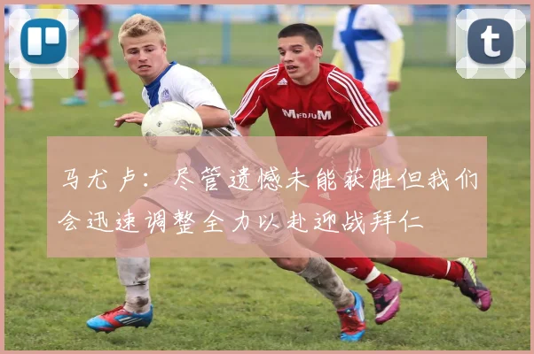 马尤卢：尽管遗憾未能获胜但我们会迅速调整全力以赴迎战拜仁
