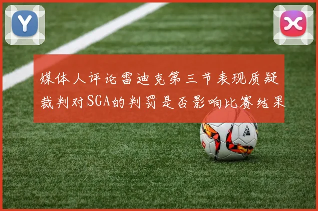 媒体人评论雷迪克第三节表现质疑裁判对SGA的判罚是否影响比赛结果