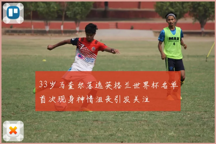 33岁马奎尔落选英格兰世界杯名单首次现身神情沮丧引发关注