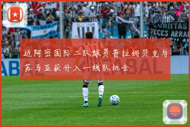 迈阿密国际二队球员普拉姆贝克与苏马亚获升入一线队机会