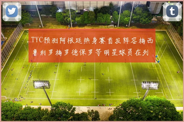 TYC预测阿根廷热身赛首发阵容梅西鲁利罗梅罗德保罗等明星球员在列
