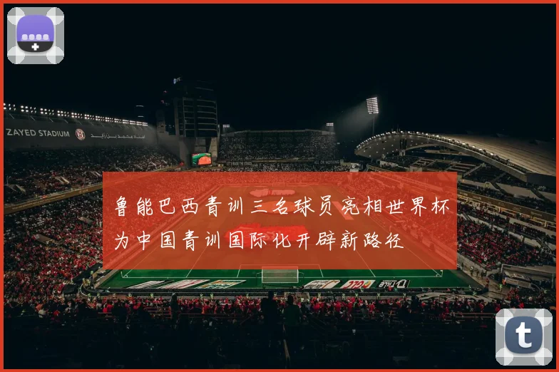 鲁能巴西青训三名球员亮相世界杯为中国青训国际化开辟新路径