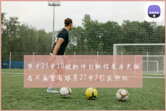 华子25中10被批评打铁程度历史排名不高曾有球员27中5引发热议
