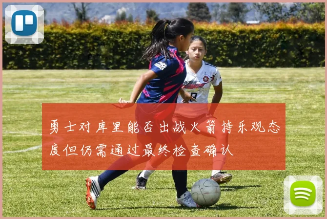 勇士对库里能否出战火箭持乐观态度但仍需通过最终检查确认