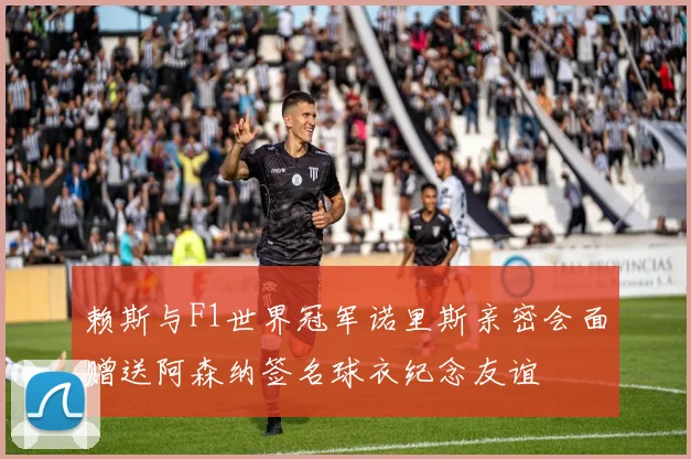 赖斯与F1世界冠军诺里斯亲密会面赠送阿森纳签名球衣纪念友谊