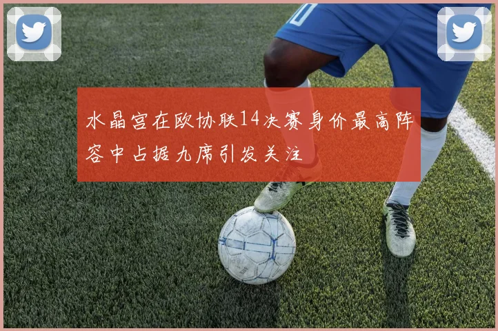 水晶宫在欧协联14决赛身价最高阵容中占据九席引发关注