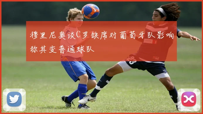 穆里尼奥谈C罗缺席对葡萄牙队影响称其变普通球队