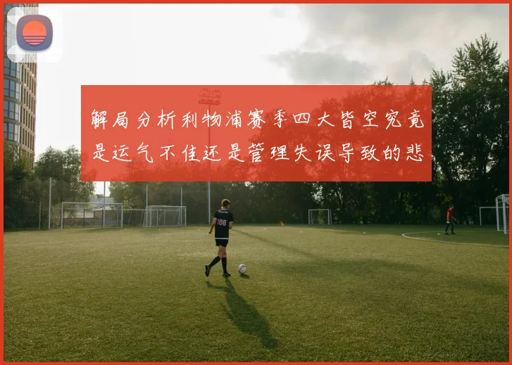 解局分析利物浦赛季四大皆空究竟是运气不佳还是管理失误导致的悲剧