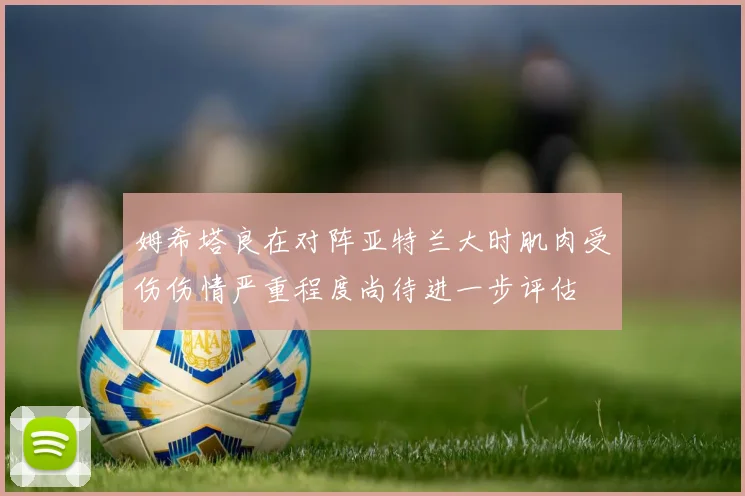 姆希塔良在对阵亚特兰大时肌肉受伤伤情严重程度尚待进一步评估