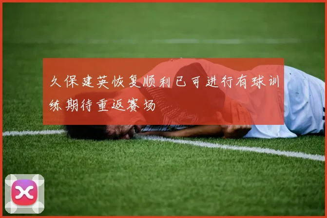 久保建英恢复顺利已可进行有球训练期待重返赛场