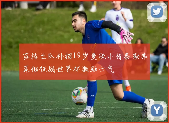 苏格兰队补招19岁曼联小将泰勒弗莱彻征战世界杯激励士气